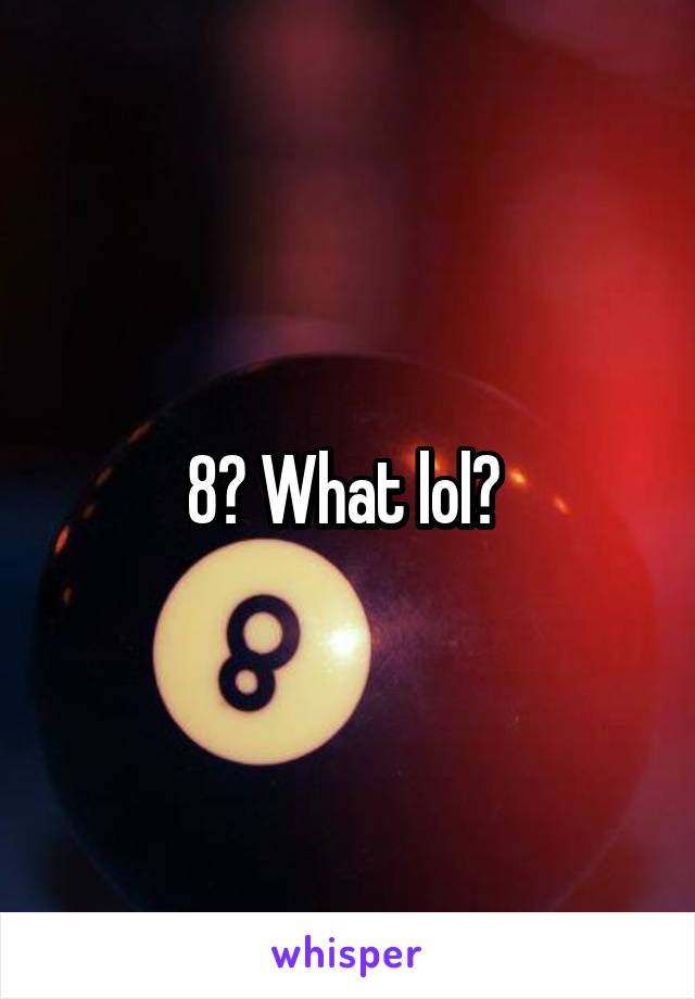 8? What lol? 