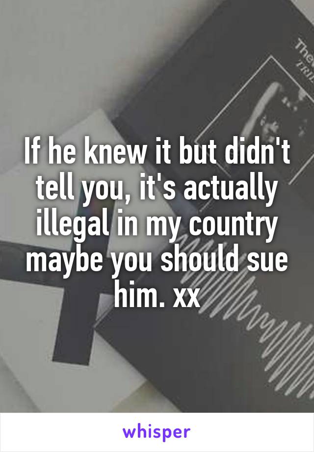 If he knew it but didn't tell you, it's actually illegal in my country maybe you should sue him. xx