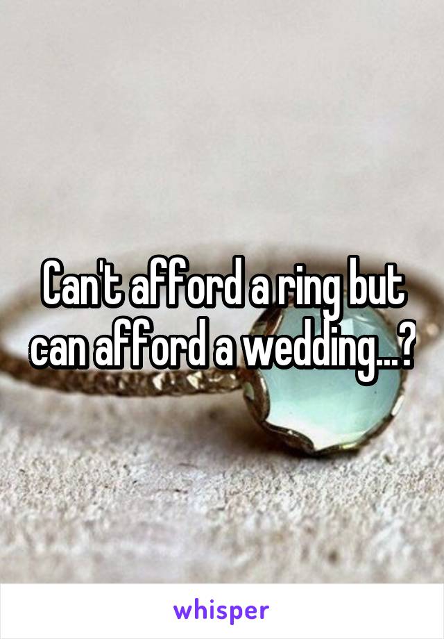 Can't afford a ring but can afford a wedding...?