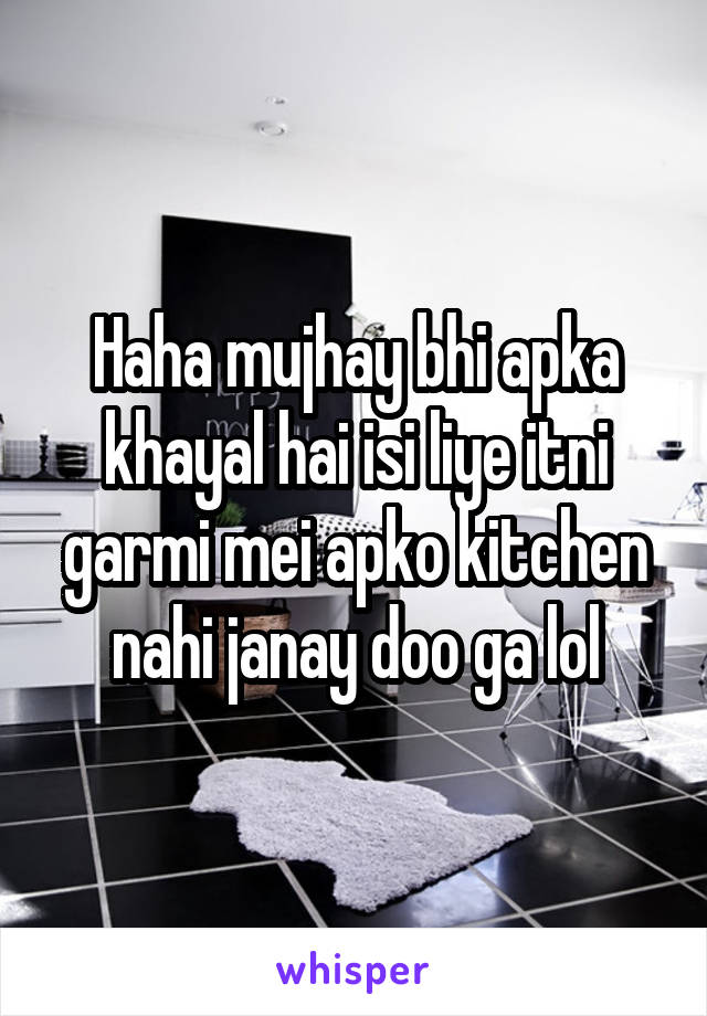 Haha mujhay bhi apka khayal hai isi liye itni garmi mei apko kitchen nahi janay doo ga lol