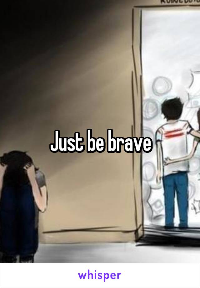 Just be brave