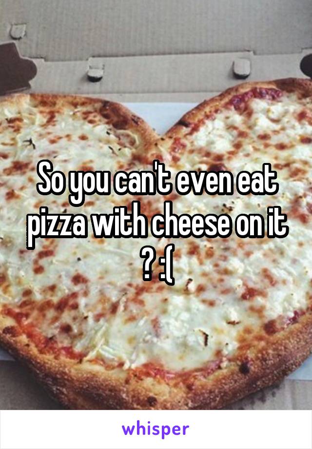 So you can't even eat pizza with cheese on it ? :(