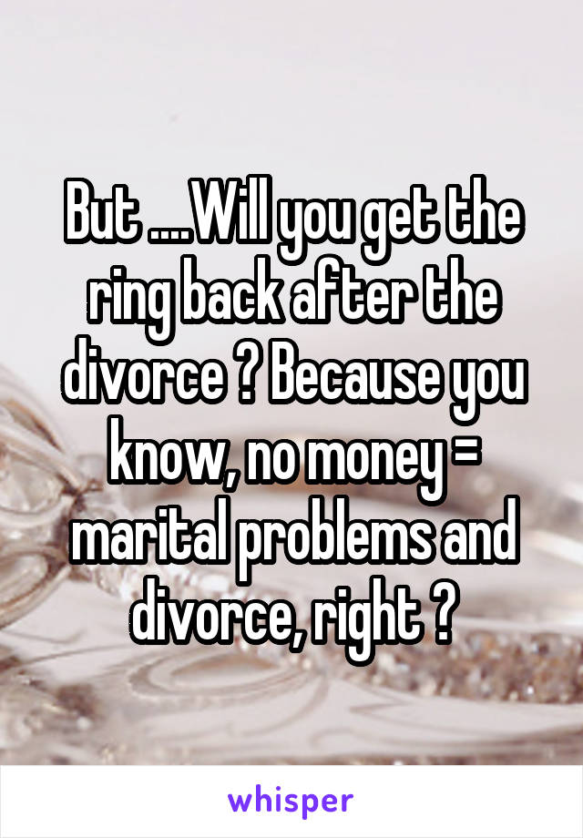 But ....Will you get the ring back after the divorce ? Because you know, no money = marital problems and divorce, right ?