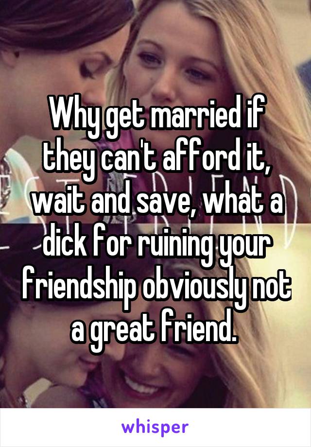 Why get married if they can't afford it, wait and save, what a dick for ruining your friendship obviously not a great friend. 