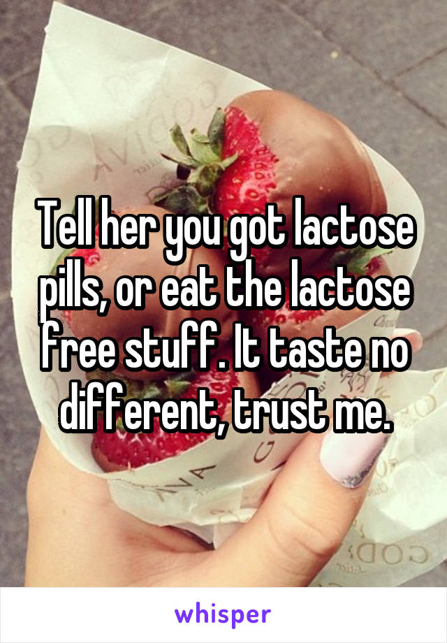 Tell her you got lactose pills, or eat the lactose free stuff. It taste no different, trust me.