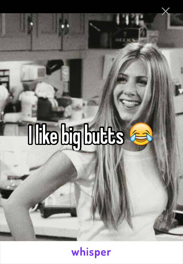 I like big butts 😂