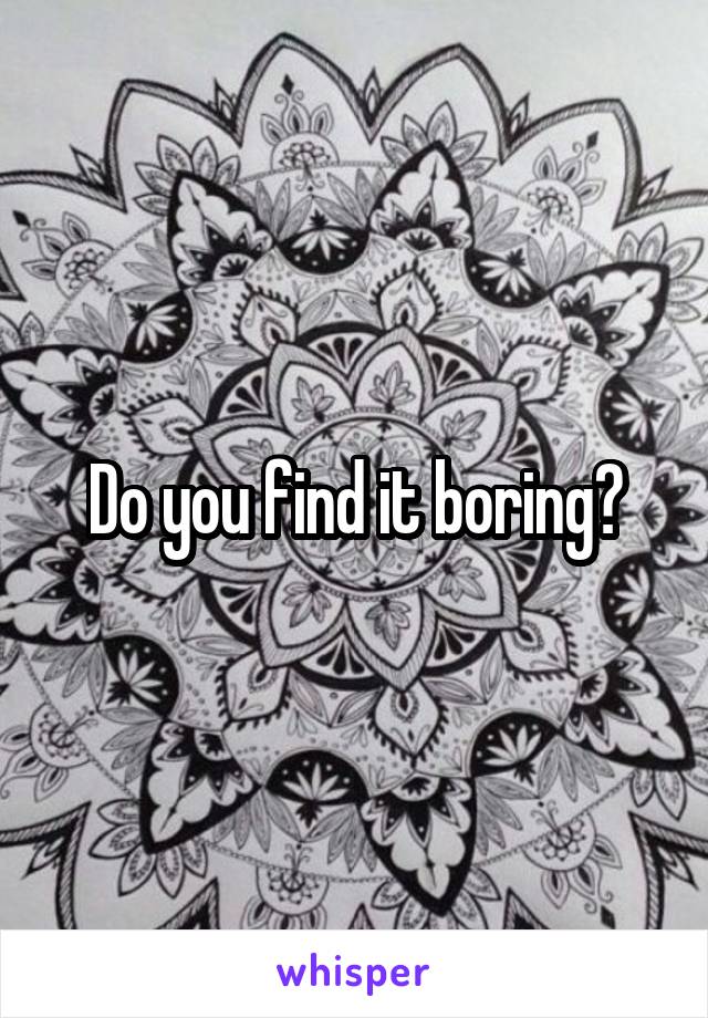 Do you find it boring?