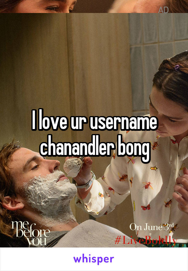 I love ur username chanandler bong