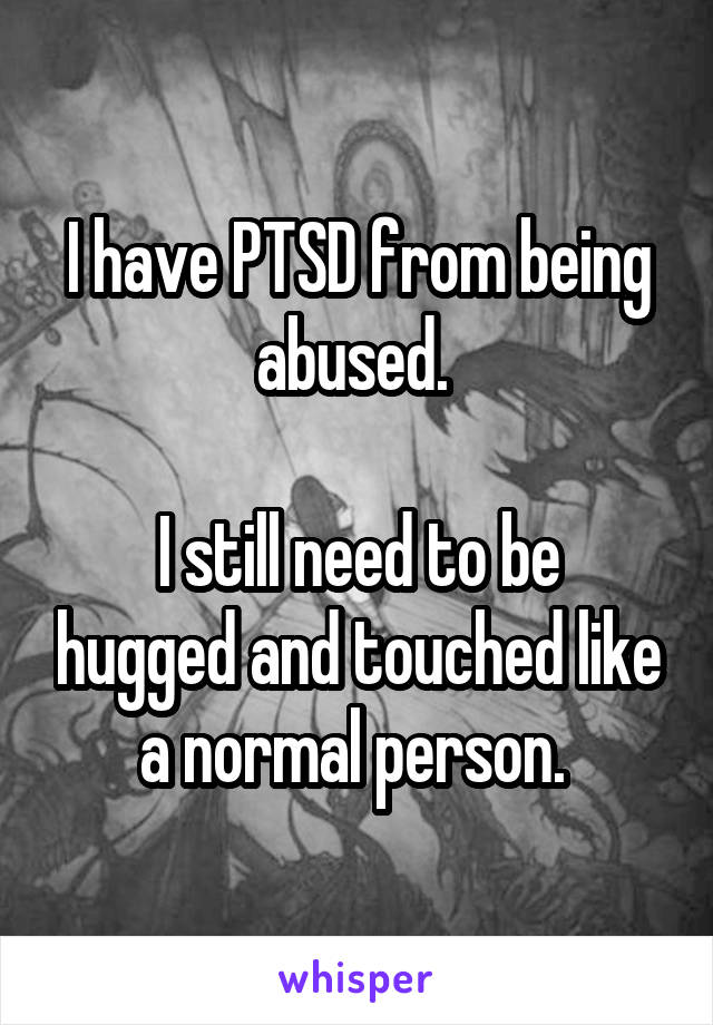 I have PTSD from being abused. 

I still need to be hugged and touched like a normal person. 