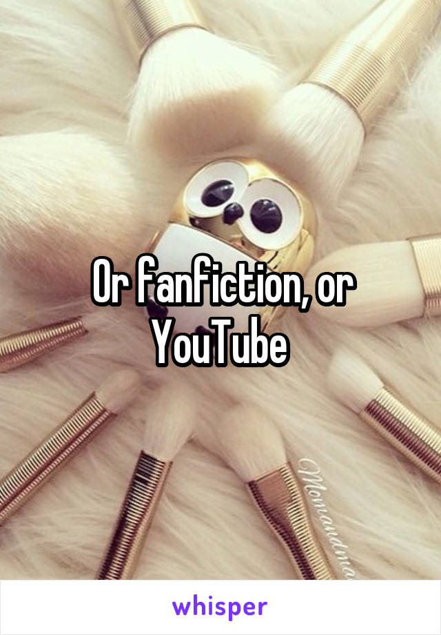 Or fanfiction, or YouTube 