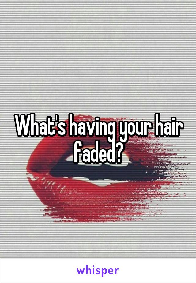 What's having your hair faded?