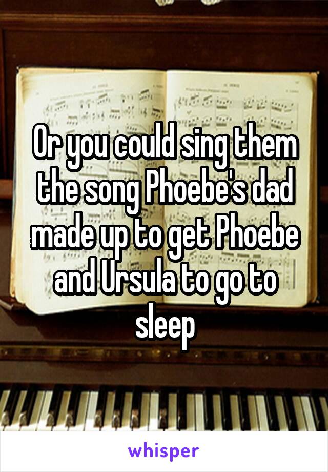 Or you could sing them the song Phoebe's dad made up to get Phoebe and Ursula to go to sleep