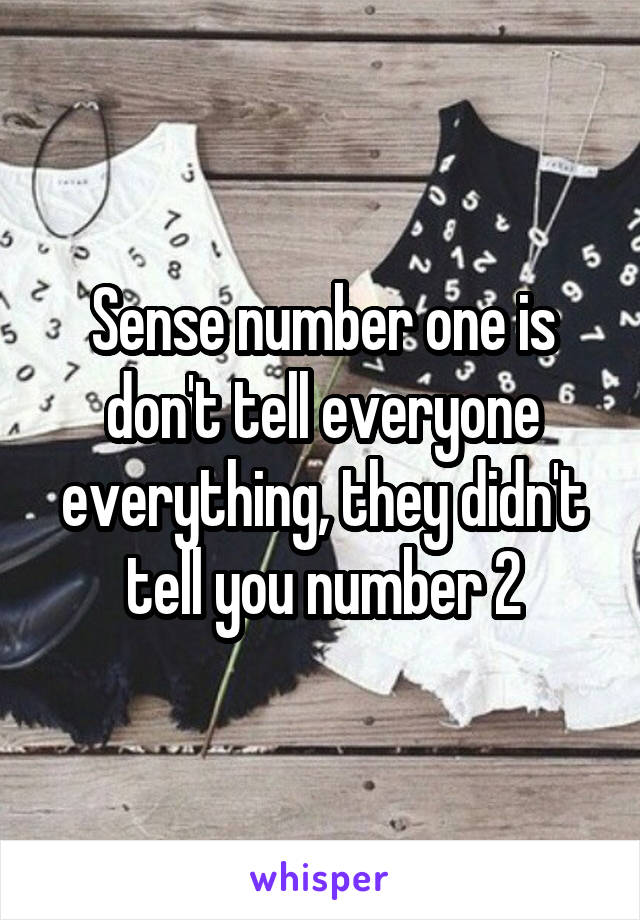 Sense number one is don't tell everyone everything, they didn't tell you number 2