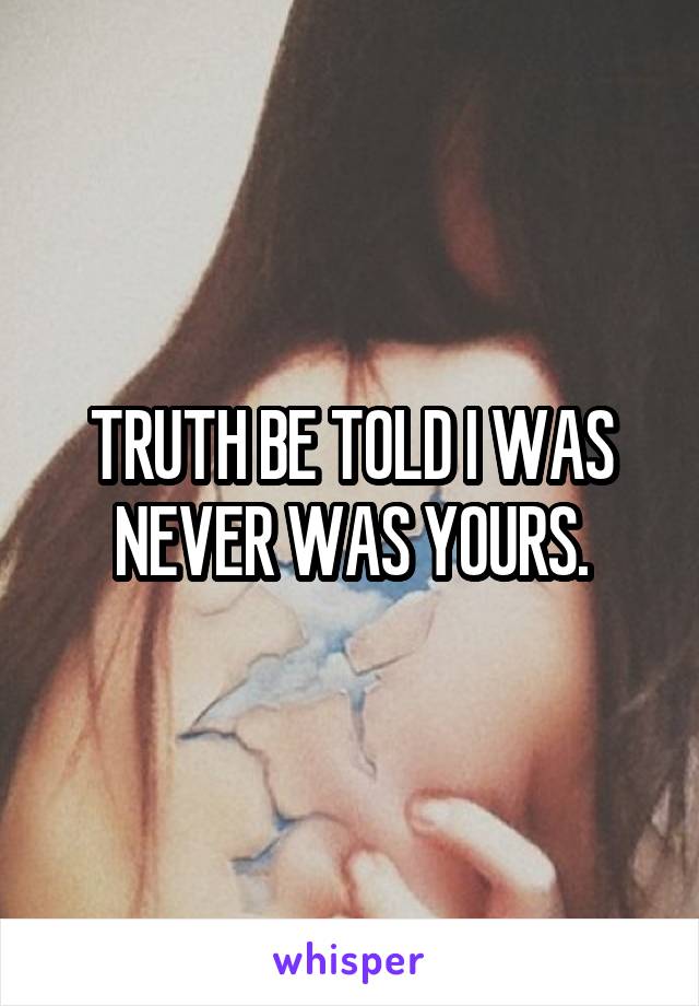 TRUTH BE TOLD I WAS NEVER WAS YOURS.