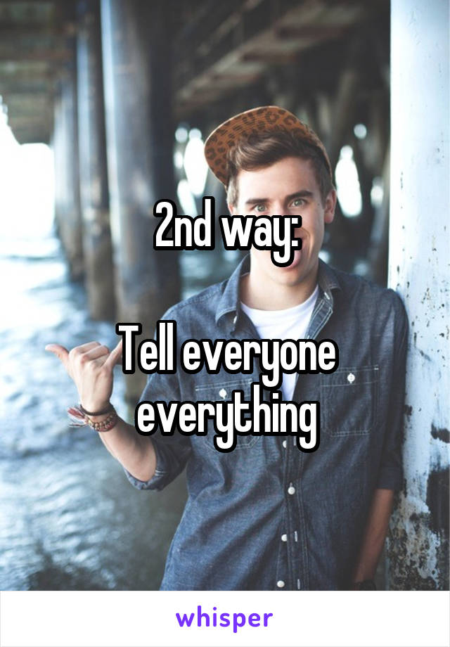 2nd way:

Tell everyone everything