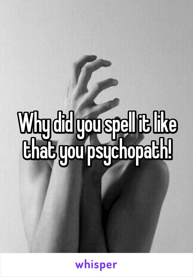 Why did you spell it like that you psychopath!