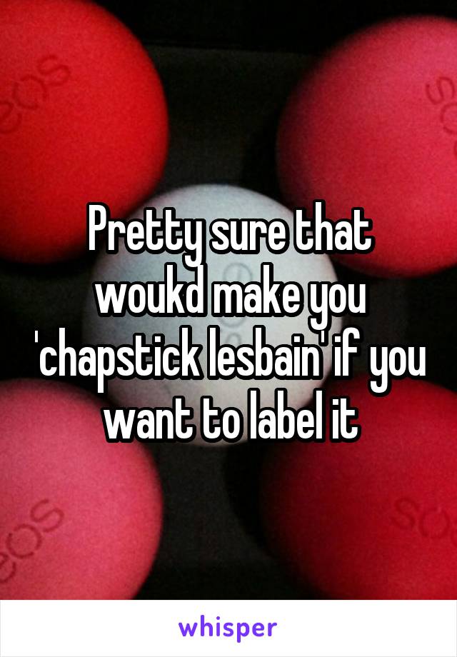 Pretty sure that woukd make you 'chapstick lesbain' if you want to label it