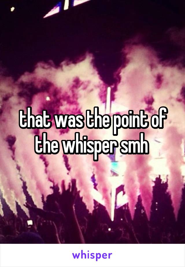 that was the point of the whisper smh 