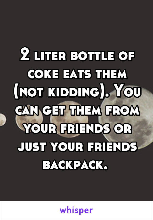 2 liter bottle of coke eats them (not kidding). You can get them from your friends or just your friends backpack. 