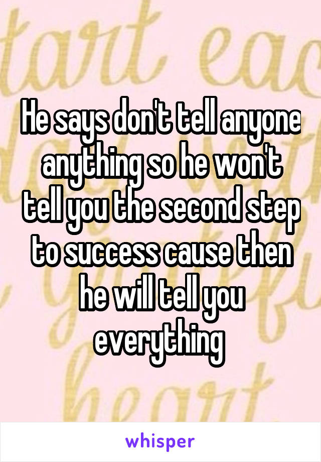 He says don't tell anyone anything so he won't tell you the second step to success cause then he will tell you everything 