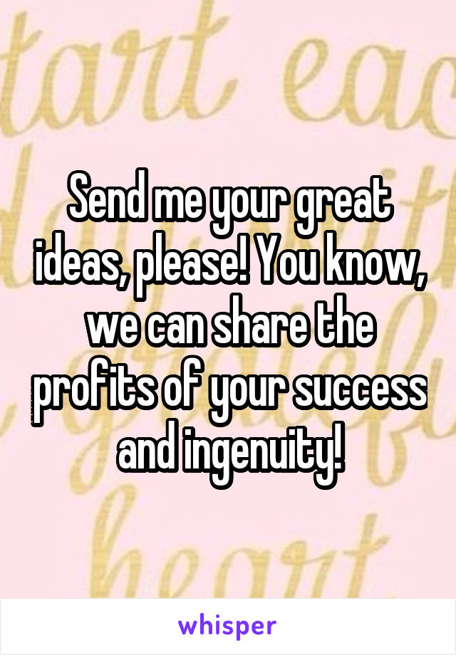 Send me your great ideas, please! You know, we can share the profits of your success and ingenuity!