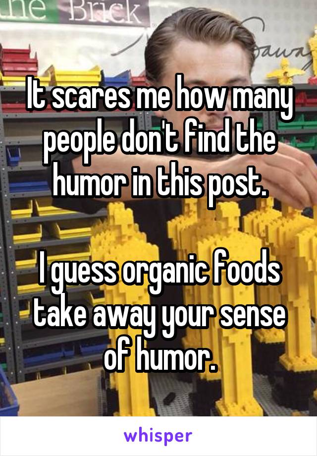 It scares me how many people don't find the humor in this post.

I guess organic foods take away your sense of humor.