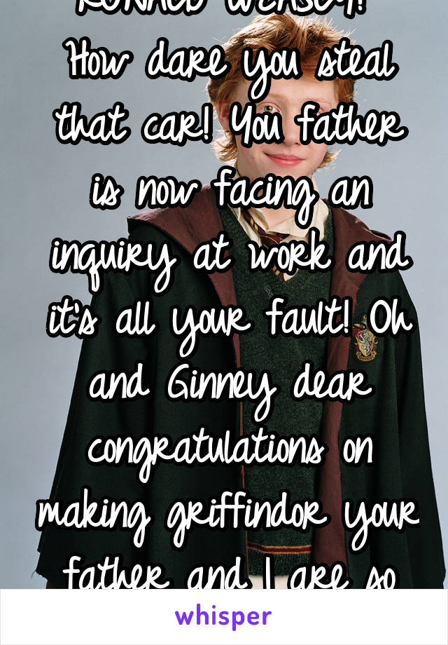 RONALD WEASLY! 
How dare you steal that car! You father is now facing an inquiry at work and it's all your fault! Oh and Ginney dear congratulations on making griffindor your father and I are so proud