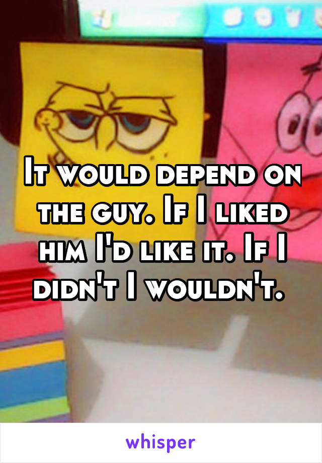 It would depend on the guy. If I liked him I'd like it. If I didn't I wouldn't. 