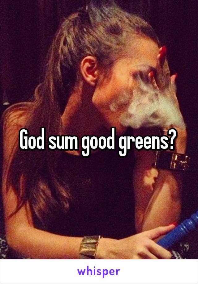 God sum good greens? 