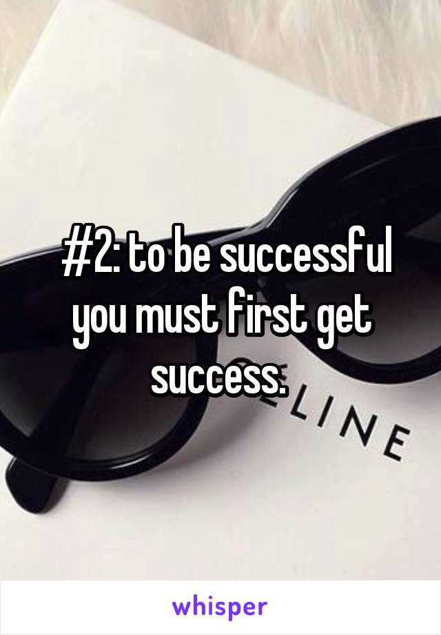  #2: to be successful you must first get success. 