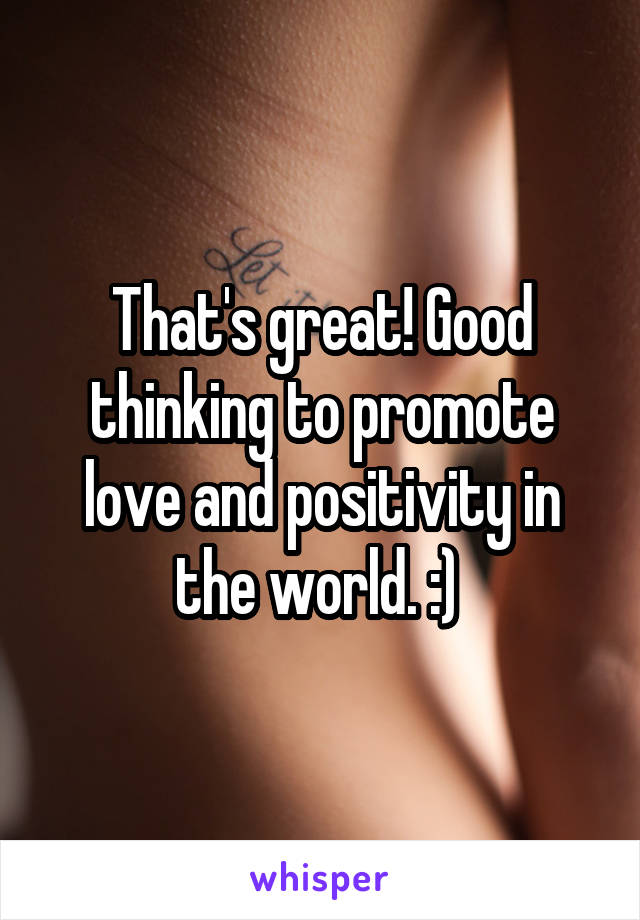 That's great! Good thinking to promote love and positivity in the world. :) 