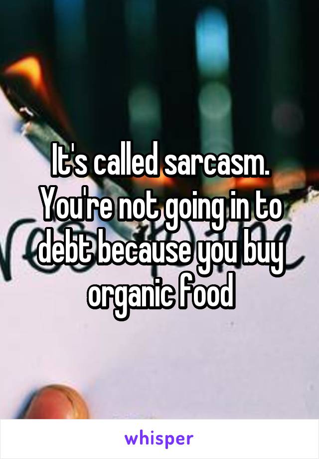 It's called sarcasm. You're not going in to debt because you buy organic food