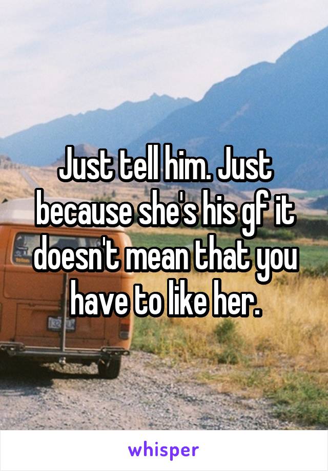 Just tell him. Just because she's his gf it doesn't mean that you have to like her.