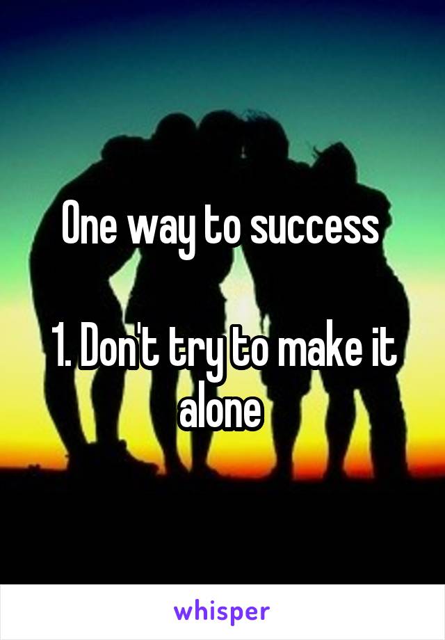 One way to success 

1. Don't try to make it alone 