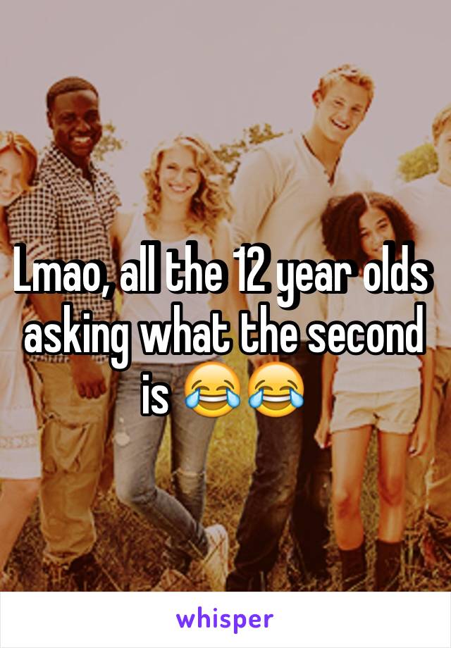 Lmao, all the 12 year olds asking what the second is 😂😂