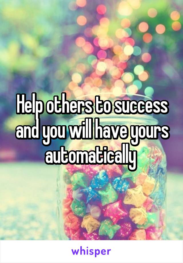 Help others to success and you will have yours automatically 