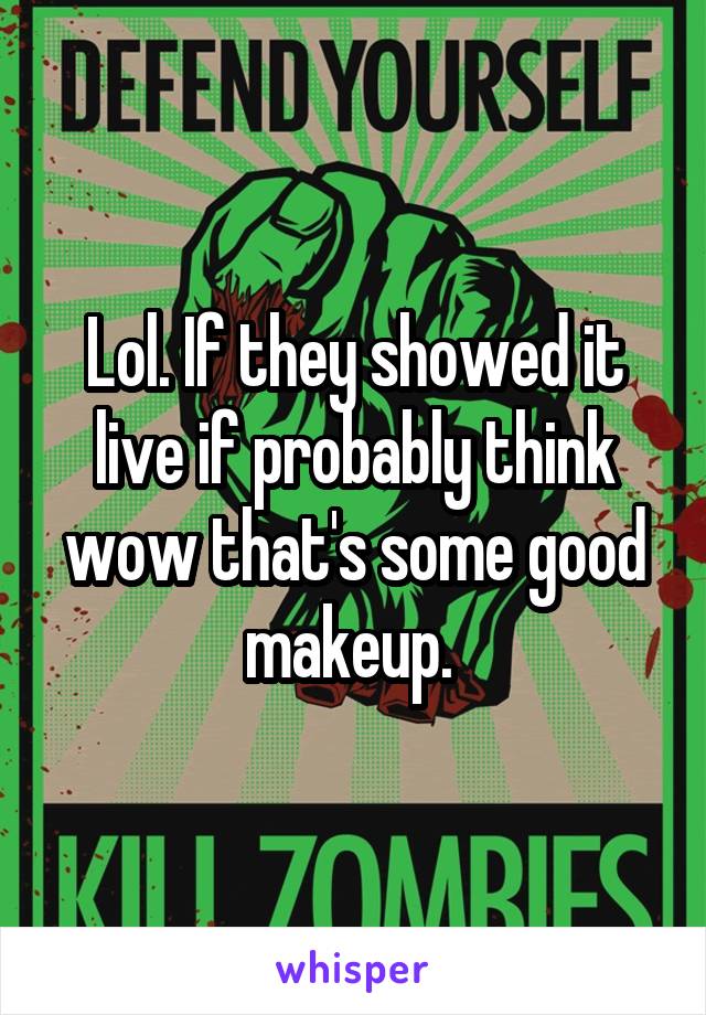 Lol. If they showed it live if probably think wow that's some good makeup. 