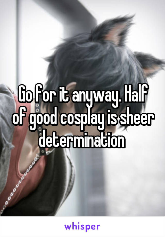 Go for it anyway. Half of good cosplay is sheer determination 