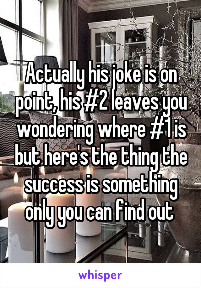 Actually his joke is on point, his #2 leaves you wondering where #1 is but here's the thing the success is something only you can find out 