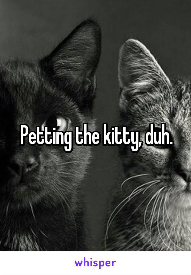 Petting the kitty, duh.