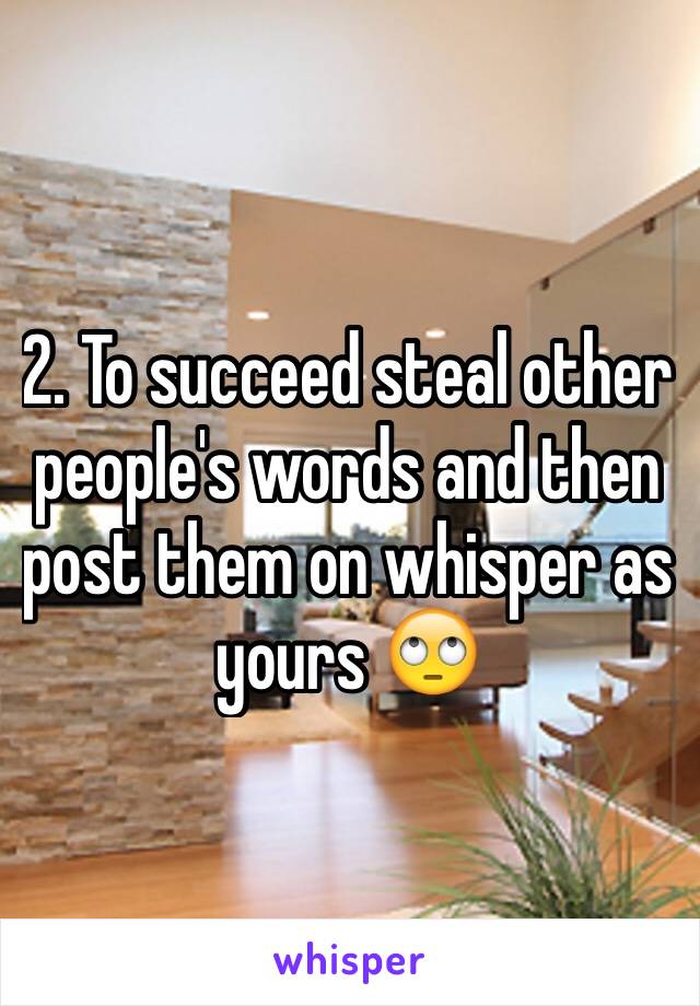 2. To succeed steal other people's words and then post them on whisper as yours 🙄