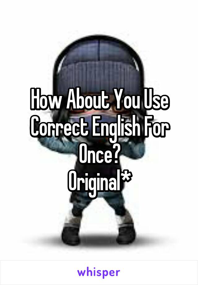 How About You Use Correct English For Once?
Original*