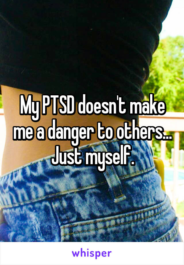 My PTSD doesn't make me a danger to others...
Just myself.