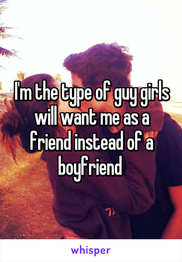 I'm the type of guy girls will want me as a friend instead of a boyfriend 