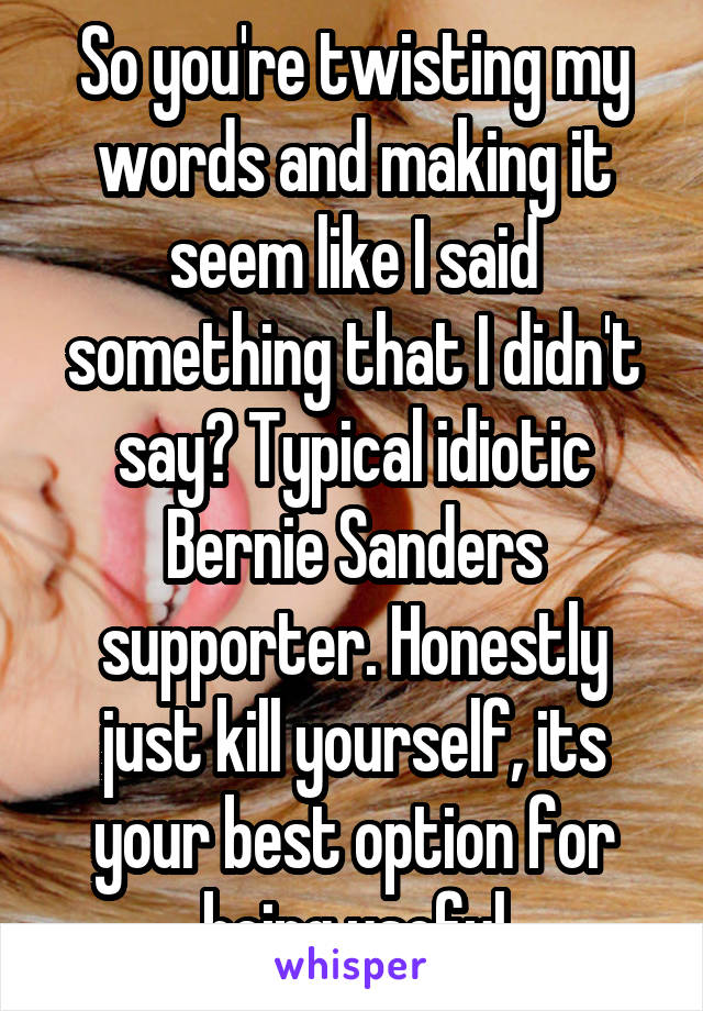 So you're twisting my words and making it seem like I said something that I didn't say? Typical idiotic Bernie Sanders supporter. Honestly just kill yourself, its your best option for being useful