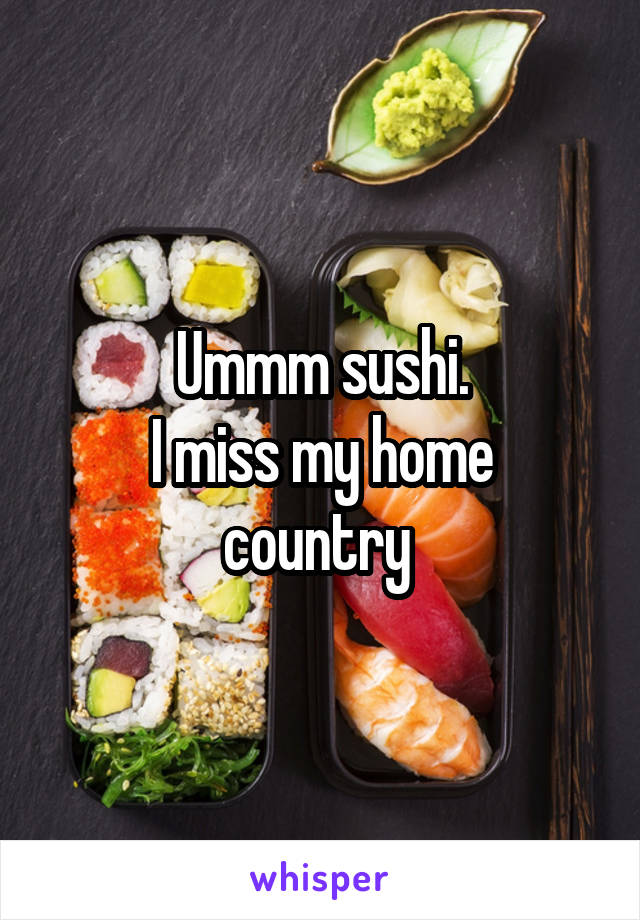 Ummm sushi.
I miss my home country 