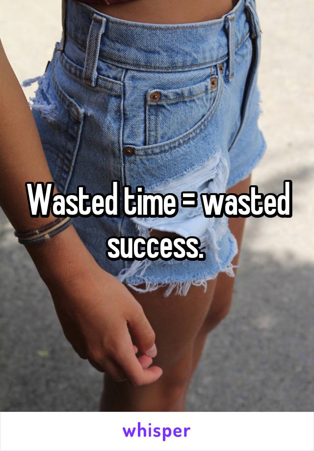 Wasted time = wasted success. 