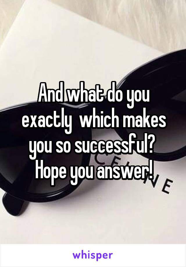 And what do you exactly  which makes you so successful? 
Hope you answer!