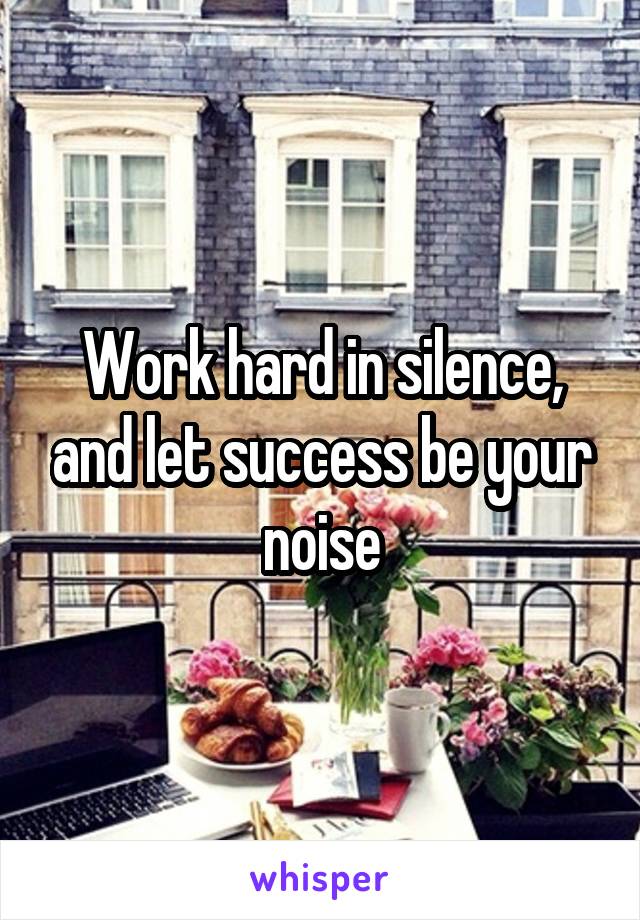 Work hard in silence, and let success be your noise