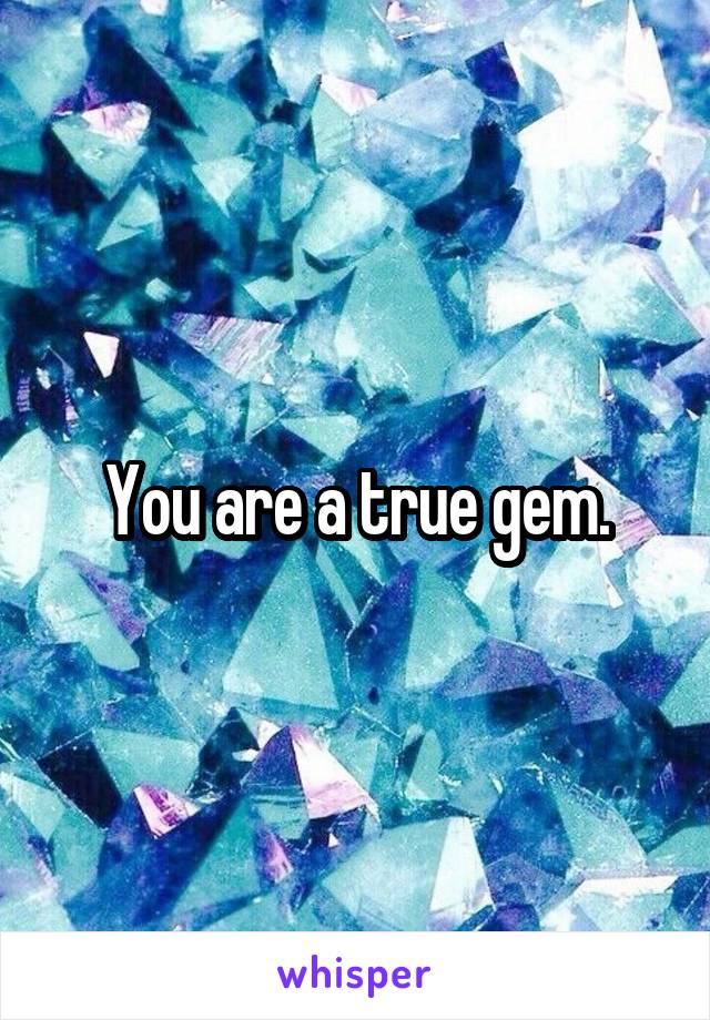 You are a true gem.